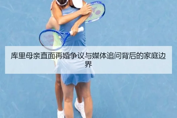 库里母亲直面再婚争议与媒体追问背后的家庭边界